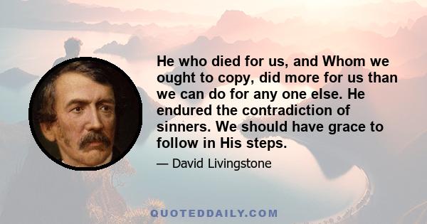 He who died for us, and Whom we ought to copy, did more for us than we can do for any one else. He endured the contradiction of sinners. We should have grace to follow in His steps.