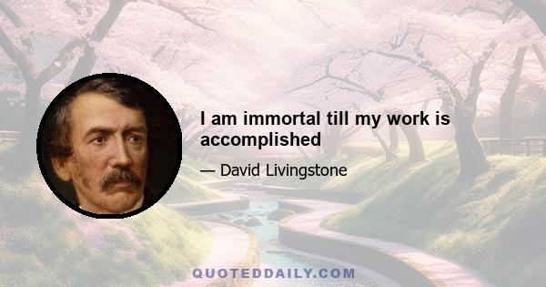 I am immortal till my work is accomplished