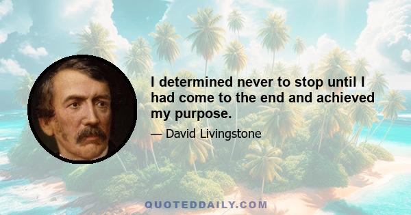 I determined never to stop until I had come to the end and achieved my purpose.