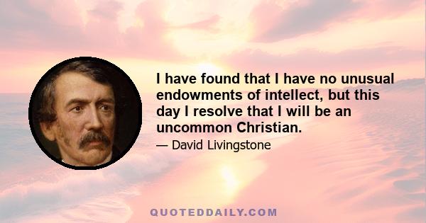 I have found that I have no unusual endowments of intellect, but this day I resolve that I will be an uncommon Christian.