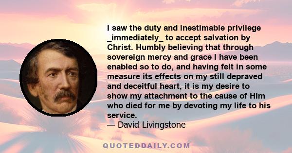 I saw the duty and inestimable privilege _immediately_ to accept salvation by Christ. Humbly believing that through sovereign mercy and grace I have been enabled so to do, and having felt in some measure its effects on