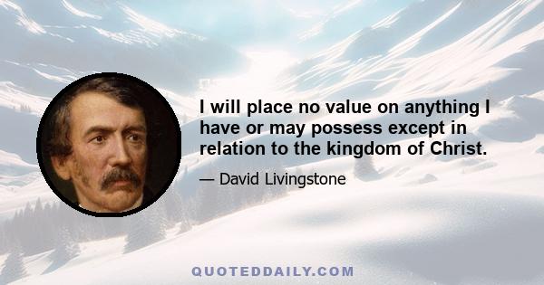 I will place no value on anything I have or may possess except in relation to the kingdom of Christ.