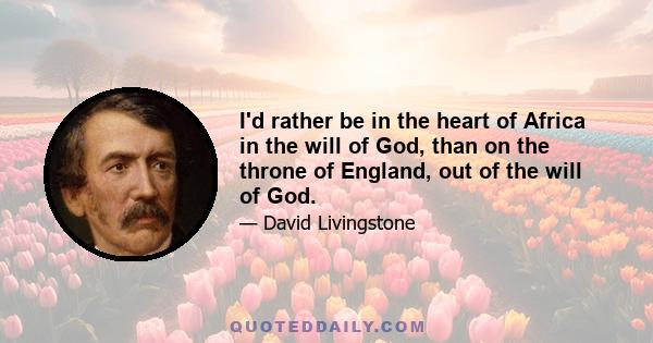 I'd rather be in the heart of Africa in the will of God, than on the throne of England, out of the will of God.