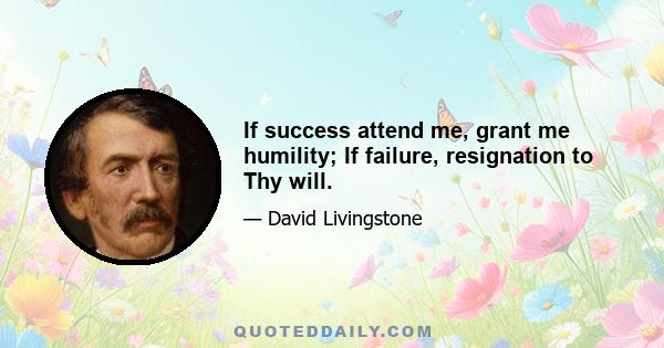 If success attend me, grant me humility; If failure, resignation to Thy will.