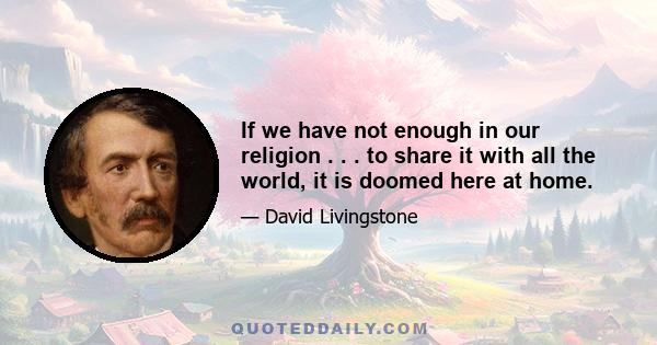 If we have not enough in our religion . . . to share it with all the world, it is doomed here at home.