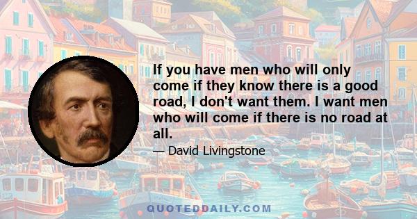 If you have men who will only come if they know there is a good road, I don't want them. I want men who will come if there is no road at all.