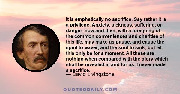 It is emphatically no sacrifice. Say rather it is a privilege. Anxiety, sickness, suffering, or danger, now and then, with a foregoing of the common conveniences and charities of this life, may make us pause, and cause