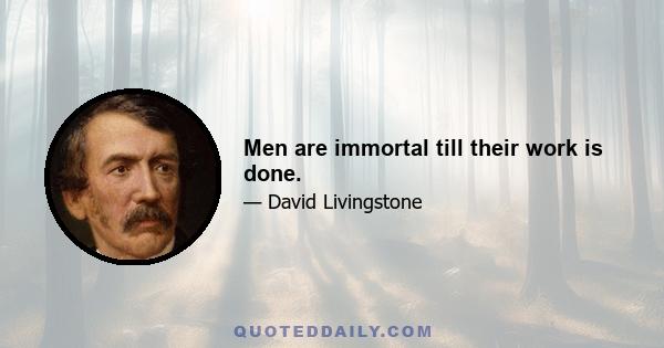 Men are immortal till their work is done.