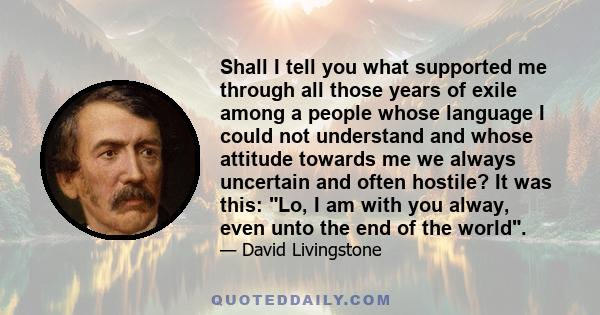 Shall I tell you what supported me through all those years of exile among a people whose language I could not understand and whose attitude towards me we always uncertain and often hostile? It was this: Lo, I am with