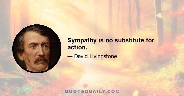 Sympathy is no substitute for action.