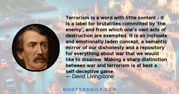 Terrorism is a word with little content - it is a label for brutalities committed by ‘the enemy’, and from which one’s own acts of destruction are exempted. It is an inchoate and emotionally laden concept, a semantic