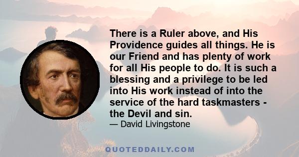 There is a Ruler above, and His Providence guides all things. He is our Friend and has plenty of work for all His people to do. It is such a blessing and a privilege to be led into His work instead of into the service