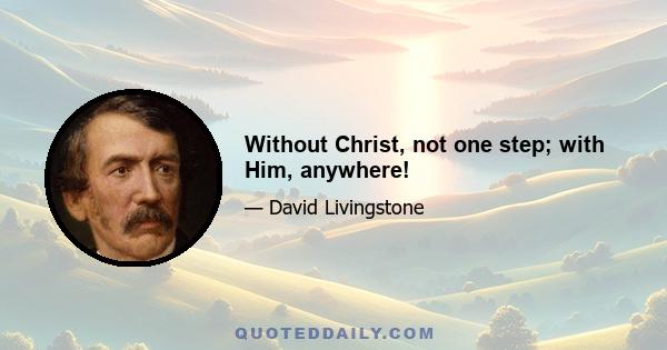 Without Christ, not one step; with Him, anywhere!