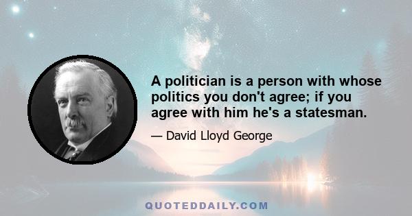 A politician is a person with whose politics you don't agree; if you agree with him he's a statesman.