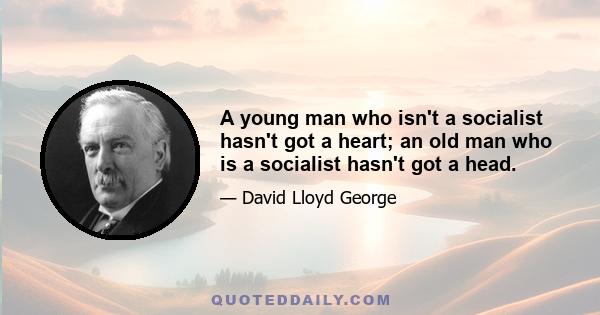 A young man who isn't a socialist hasn't got a heart; an old man who is a socialist hasn't got a head.