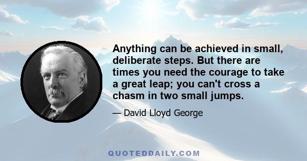 Anything can be achieved in small, deliberate steps. But there are times you need the courage to take a great leap; you can't cross a chasm in two small jumps.