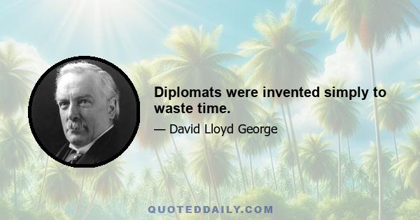 Diplomats were invented simply to waste time.