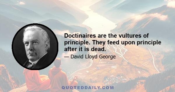 Doctinaires are the vultures of principle. They feed upon principle after it is dead.