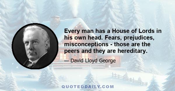 Every man has a House of Lords in his own head. Fears, prejudices, misconceptions - those are the peers and they are hereditary.