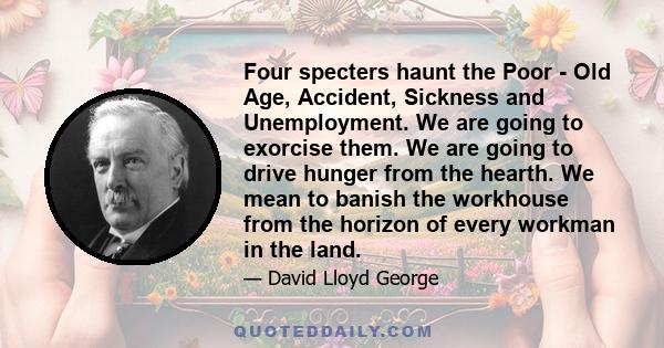 Four specters haunt the Poor - Old Age, Accident, Sickness and Unemployment. We are going to exorcise them. We are going to drive hunger from the hearth. We mean to banish the workhouse from the horizon of every workman 