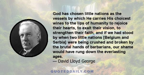 God has chosen little nations as the vessels by which He carries His choicest wines to the lips of humanity to rejoice their hearts, to exalt their vision, to strengthen their faith, and if we had stood by when two