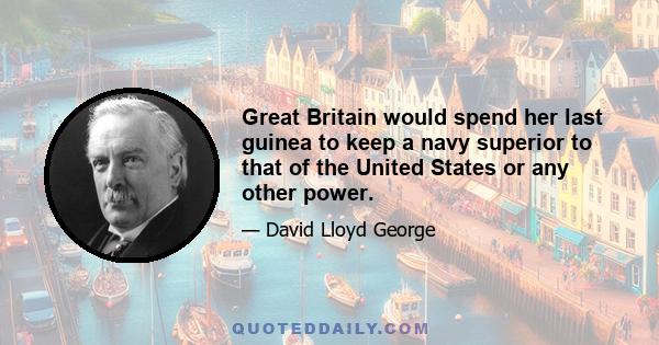 Great Britain would spend her last guinea to keep a navy superior to that of the United States or any other power.