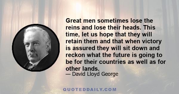 Great men sometimes lose the reins and lose their heads. This time, let us hope that they will retain them and that when victory is assured they will sit down and reckon what the future is going to be for their