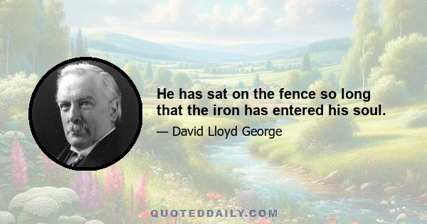 He has sat on the fence so long that the iron has entered his soul.