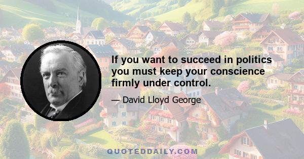 If you want to succeed in politics you must keep your conscience firmly under control.