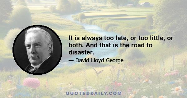 It is always too late, or too little, or both. And that is the road to disaster.