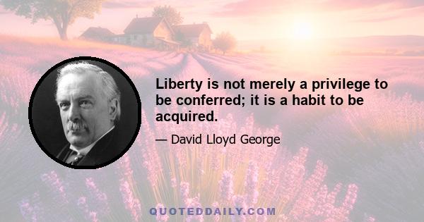 Liberty is not merely a privilege to be conferred; it is a habit to be acquired.