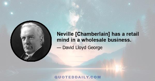 Neville [Chamberlain] has a retail mind in a wholesale business.