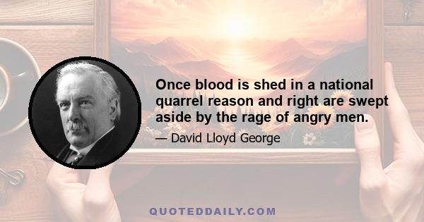 Once blood is shed in a national quarrel reason and right are swept aside by the rage of angry men.