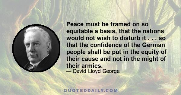 Peace must be framed on so equitable a basis, that the nations would not wish to disturb it . . . so that the confidence of the German people shall be put in the equity of their cause and not in the might of their