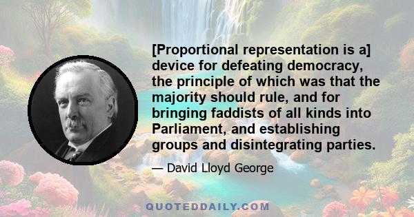 [Proportional representation is a] device for defeating democracy, the principle of which was that the majority should rule, and for bringing faddists of all kinds into Parliament, and establishing groups and