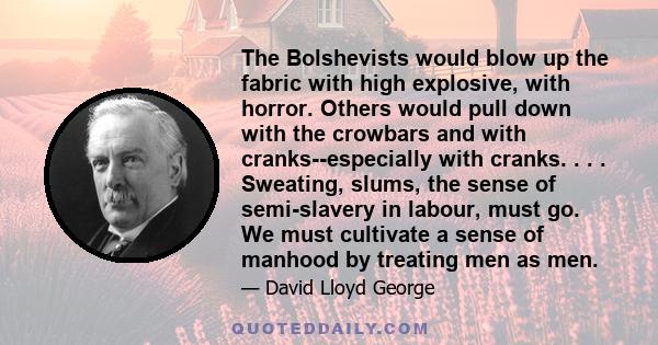 The Bolshevists would blow up the fabric with high explosive, with horror. Others would pull down with the crowbars and with cranks--especially with cranks. . . . Sweating, slums, the sense of semi-slavery in labour,