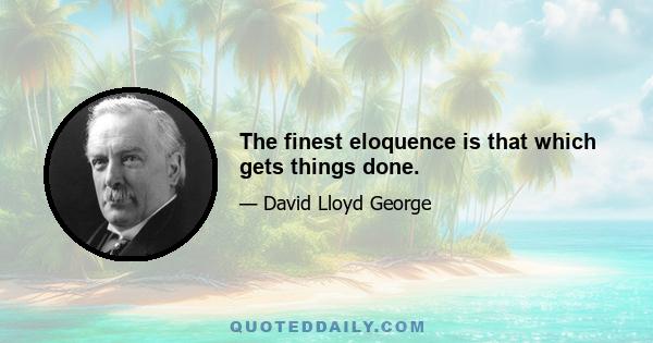 The finest eloquence is that which gets things done.