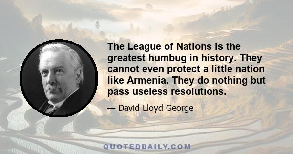 The League of Nations is the greatest humbug in history. They cannot even protect a little nation like Armenia. They do nothing but pass useless resolutions.