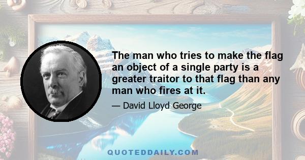 The man who tries to make the flag an object of a single party is a greater traitor to that flag than any man who fires at it.