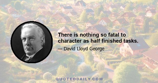 There is nothing so fatal to character as half finished tasks.