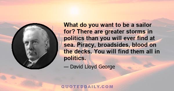 What do you want to be a sailor for? There are greater storms in politics than you will ever find at sea. Piracy, broadsides, blood on the decks. You will find them all in politics.