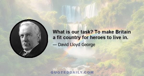 What is our task? To make Britain a fit country for heroes to live in.