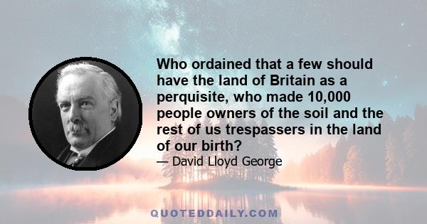 Who ordained that a few should have the land of Britain as a perquisite, who made 10,000 people owners of the soil and the rest of us trespassers in the land of our birth?