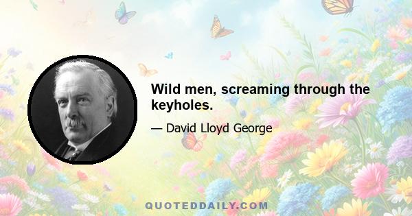 Wild men, screaming through the keyholes.