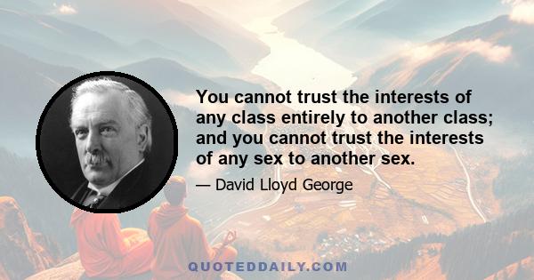 You cannot trust the interests of any class entirely to another class; and you cannot trust the interests of any sex to another sex.