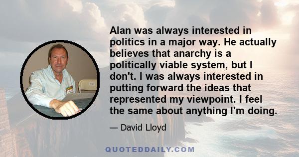 Alan was always interested in politics in a major way. He actually believes that anarchy is a politically viable system, but I don't. I was always interested in putting forward the ideas that represented my viewpoint. I 