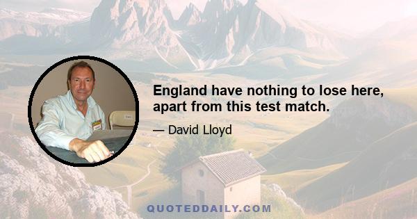 England have nothing to lose here, apart from this test match.