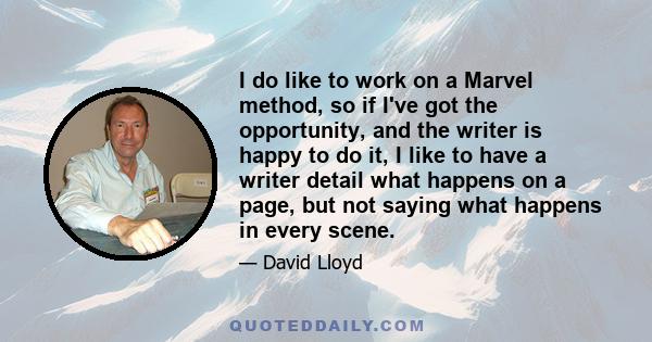 I do like to work on a Marvel method, so if I've got the opportunity, and the writer is happy to do it, I like to have a writer detail what happens on a page, but not saying what happens in every scene.