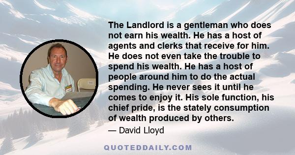 The Landlord is a gentleman who does not earn his wealth. He has a host of agents and clerks that receive for him. He does not even take the trouble to spend his wealth. He has a host of people around him to do the