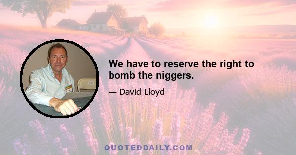 We have to reserve the right to bomb the niggers.